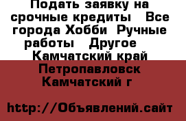 Подать заявку на срочные кредиты - Все города Хобби. Ручные работы » Другое   . Камчатский край,Петропавловск-Камчатский г.